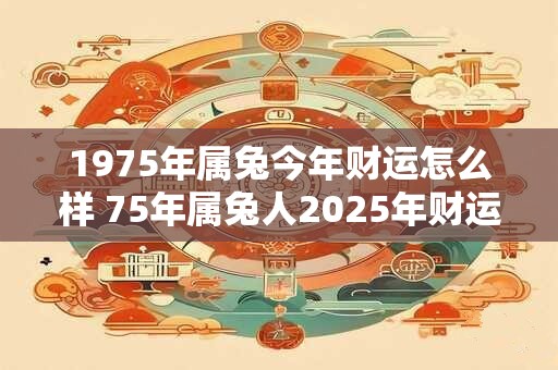 1975年属兔今年财运怎么样 75年属兔人2026年财运