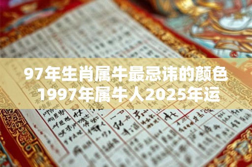 97年生肖属牛最忌讳的颜色 1997年属牛人2025年运势运程
