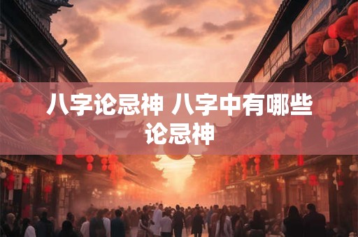 八字论忌神 八字中有哪些论忌神