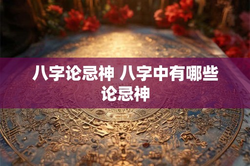 八字论忌神 八字中有哪些论忌神