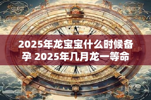 2025年龙宝宝什么时候备孕 2025年几月龙一等命