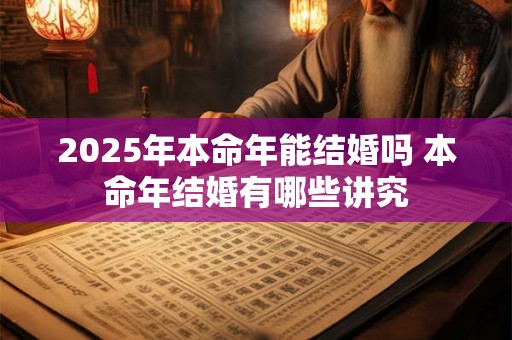 2025年本命年能结婚吗 本命年结婚有哪些讲究
