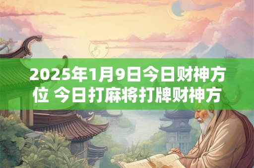 2025年1月9日今日财神方位 今日打麻将打牌财神方位！