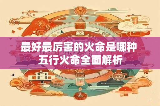 最好最厉害的火命是哪种 五行火命全面解析
