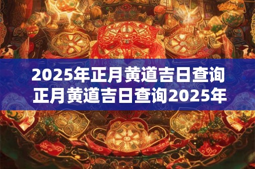 2025年正月黄道吉日查询 正月黄道吉日查询2025年