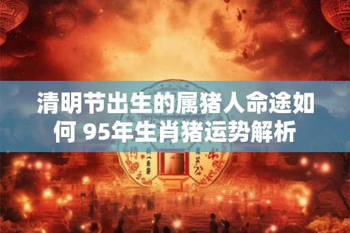 清明节出生的属猪人命途如何 95年生肖猪运势解析