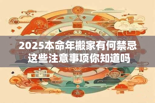 2025本命年搬家有何禁忌 这些注意事项你知道吗