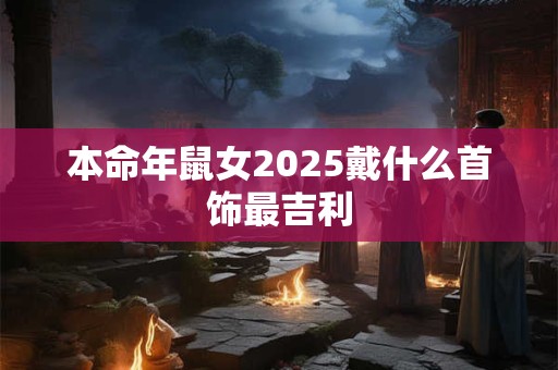 本命年鼠女2025戴什么首饰最吉利