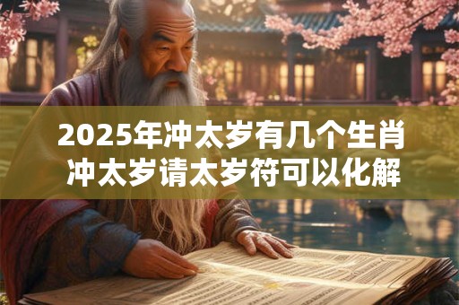 2025年冲太岁有几个生肖 冲太岁请太岁符可以化解吗