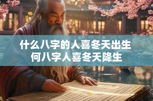 什么八字的人喜冬天出生 何八字人喜冬天降生