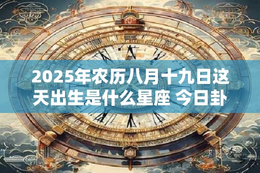 2025年农历八月十九日这天出生是什么星座 今日卦象解析