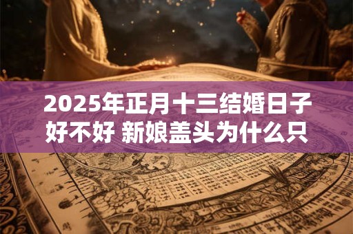 2025年正月十三结婚日子好不好 新娘盖头为什么只能新郎掀
