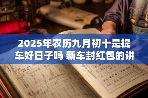 2025年农历九月初十是提车好日子吗 新车封红包的讲究