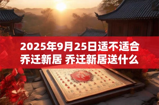 2025年9月25日适不适合乔迁新居 乔迁新居送什么鲜花