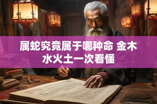属蛇究竟属于哪种命 金木水火土一次看懂