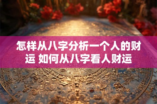 怎样从八字分析一个人的财运 如何从八字看人财运