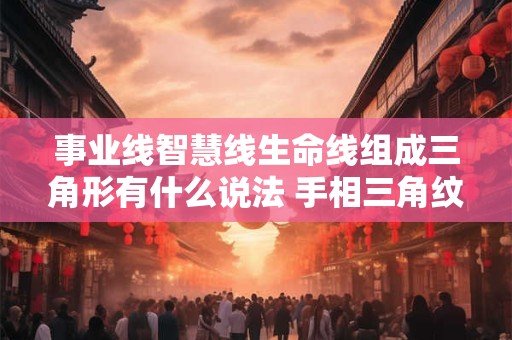 事业线智慧线生命线组成三角形有什么说法 手相三角纹代表什么