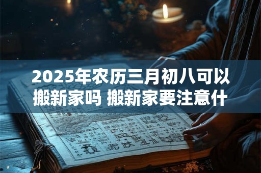 2025年农历三月初八可以搬新家吗 搬新家要注意什么
