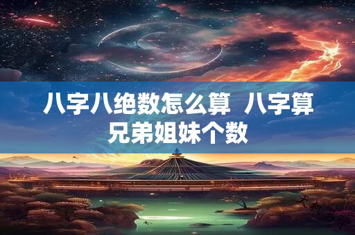 八字八绝数怎么算  八字算兄弟姐妹个数