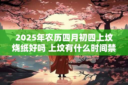 2026年农历四月初四上坟烧纸好吗 上坟有什么时间禁忌吗