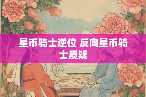 星币骑士逆位 反向星币骑士质疑