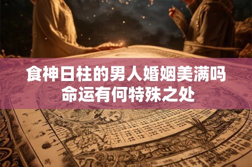 食神日柱的男人婚姻美满吗 命运有何特殊之处