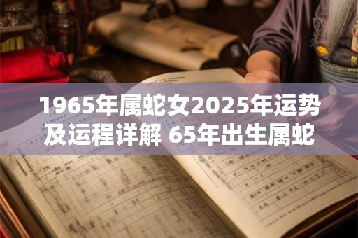 1965年属蛇女2025年运势及运程详解 65年出生属蛇人2025全年每月运势女性