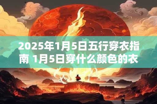 2025年1月5日五行穿衣指南 1月5日穿什么颜色的衣服 2025年1月5日五行穿衣指南 1月5日穿什么颜色的衣服