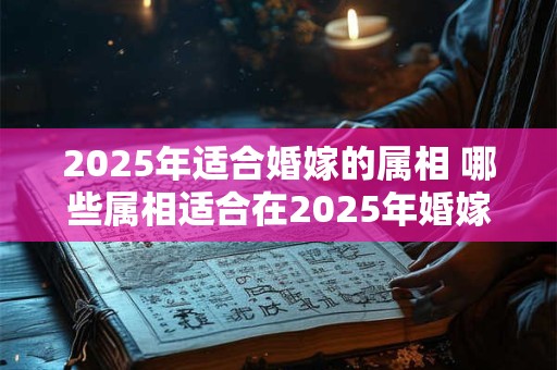 2025年适合婚嫁的属相 哪些属相适合在2025年婚嫁