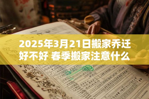 2026年3月21日搬家乔迁好不好 春季搬家注意什么
