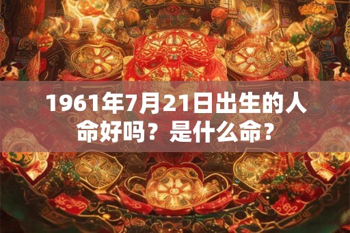 1961年7月21日出生的人命好吗？是什么命？