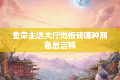 金命主选大厅地板砖哪种颜色最吉祥