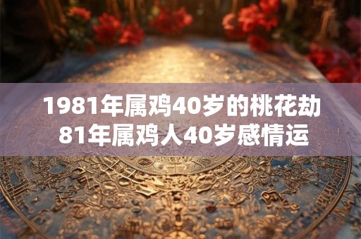 1981年属鸡40岁的桃花劫 81年属鸡人40岁感情运