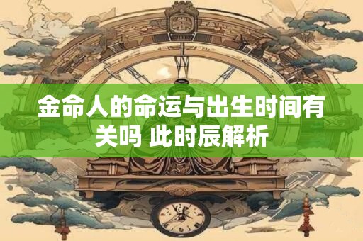 金命人的命运与出生时间有关吗 此时辰解析