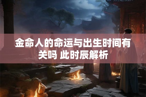 金命人的命运与出生时间有关吗 此时辰解析