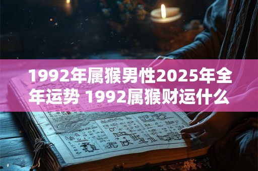 1992年属猴男性2025年全年运势 1992属猴财运什么时候到