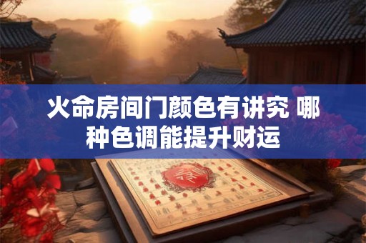 火命房间门颜色有讲究 哪种色调能提升财运