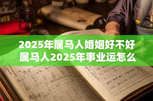 2025年属马人婚姻好不好 属马人2025年事业运怎么样