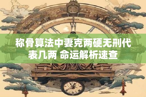 称骨算法中妻克两硬无刑代表几两 命运解析速查