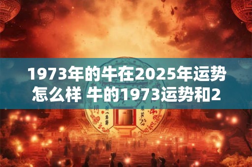 1973年的牛在2025年运势怎么样 牛的1973运势和2025运势有何不同