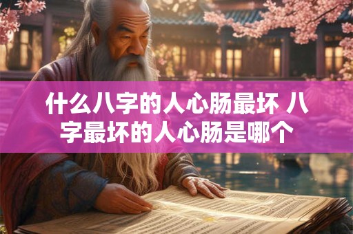 什么八字的人心肠最坏 八字最坏的人心肠是哪个