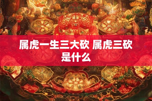 属虎一生三大砍 属虎三砍是什么 属虎一生三大砍 属虎三砍是什么