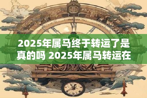 2025年属马终于转运了是真的吗 2025年属马转运在几月
