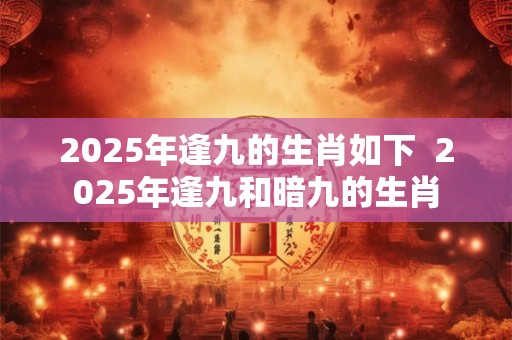 2025年逢九的生肖如下  2025年逢九和暗九的生肖