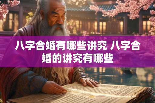 八字合婚有哪些讲究 八字合婚的讲究有哪些