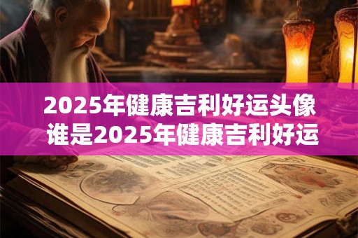 2025年健康吉利好运头像 谁是2025年健康吉利好运的头像