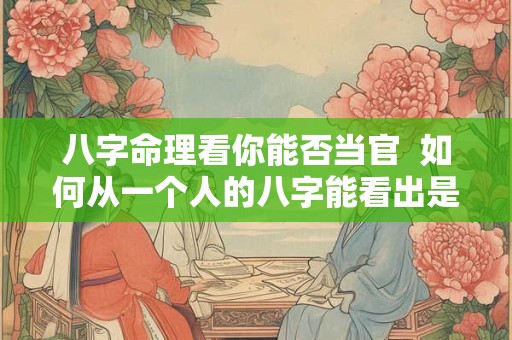 八字命理看你能否当官  如何从一个人的八字能看出是否能当官