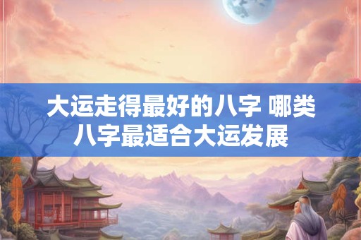 大运走得最好的八字 哪类八字最适合大运发展