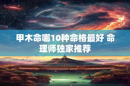 甲木命哪10种命格最好 命理师独家推荐