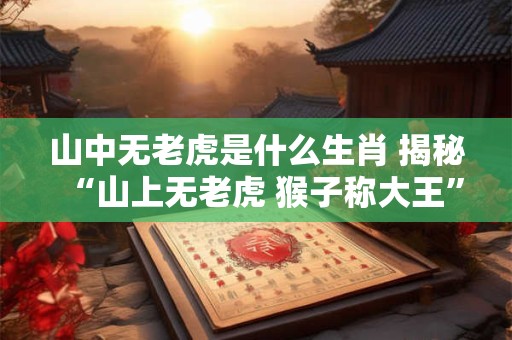 山中无老虎是什么生肖 揭秘“山上无老虎 猴子称大王”的解读